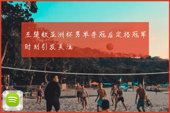 王楚钦亚洲杯男单夺冠后定格冠军时刻引发关注