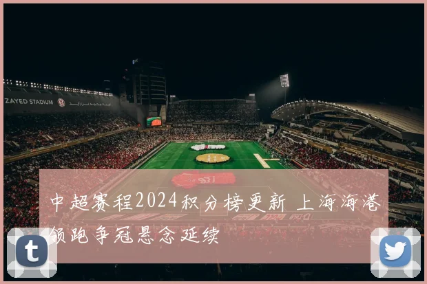 中超赛程2024积分榜更新 上海海港领跑争冠悬念延续