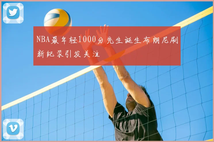 NBA最年轻1000分先生诞生布朗尼刷新纪录引发关注