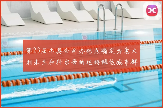 第23届冬奥会举办地点确定为意大利米兰和科尔蒂纳达姆佩佐城市群