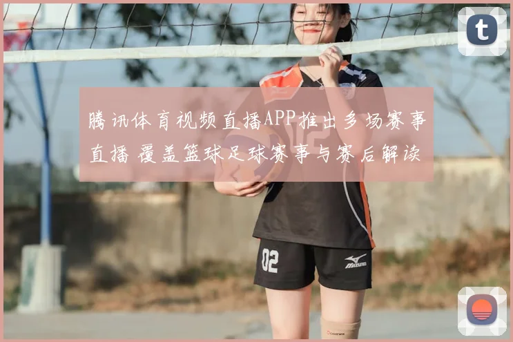 腾讯体育视频直播APP推出多场赛事直播 覆盖篮球足球赛事与赛后解读