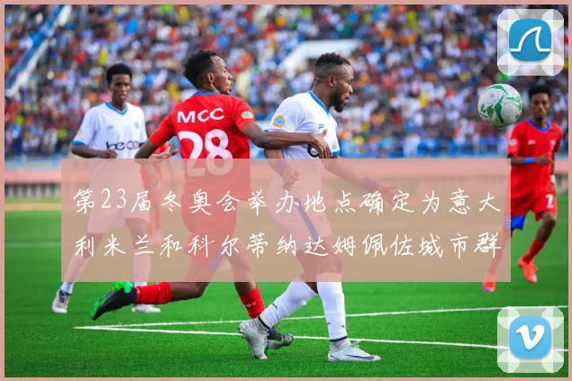 第23届冬奥会举办地点确定为意大利米兰和科尔蒂纳达姆佩佐城市群