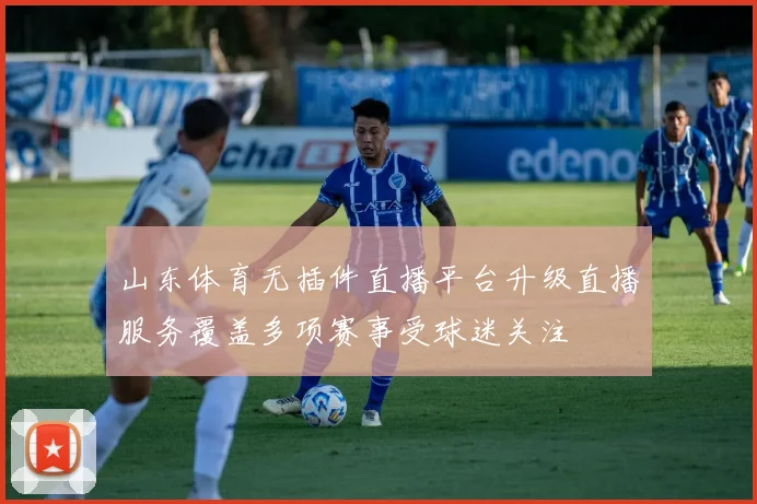 山东体育无插件直播平台升级直播服务覆盖多项赛事受球迷关注
