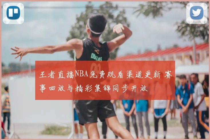 王者直播NBA免费观看渠道更新 赛事回放与精彩集锦同步开放