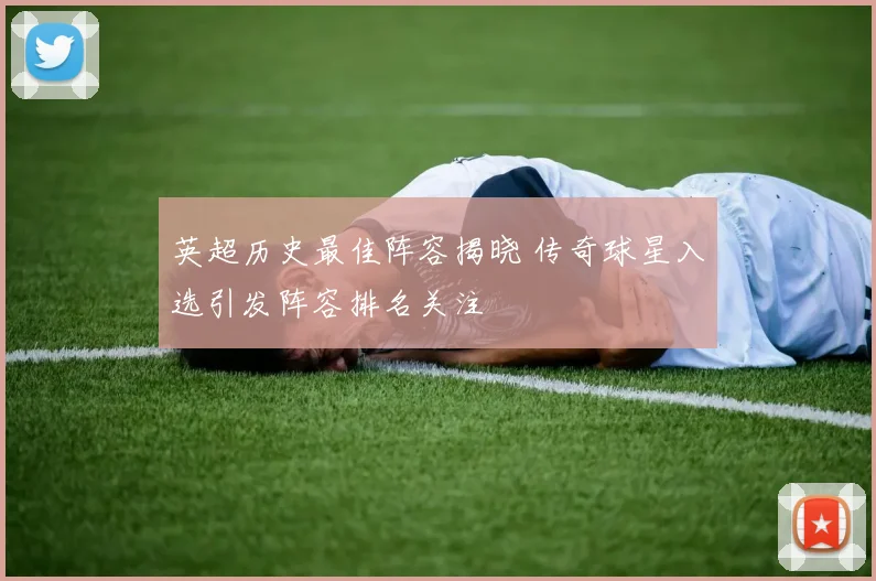 英超历史最佳阵容揭晓 传奇球星入选引发阵容排名关注