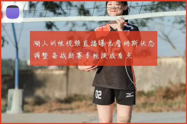 湖人训练视频直播曝光詹姆斯状态调整 备战新赛季轮换成看点
