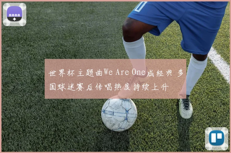 世界杯主题曲We Are One成经典 多国球迷赛后传唱热度持续上升