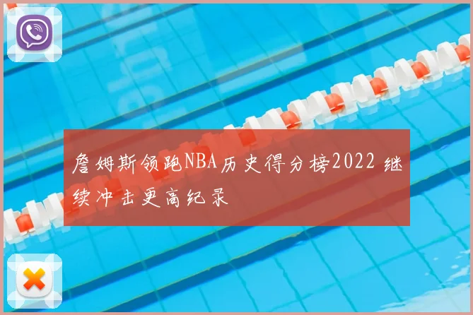 詹姆斯领跑NBA历史得分榜2022 继续冲击更高纪录