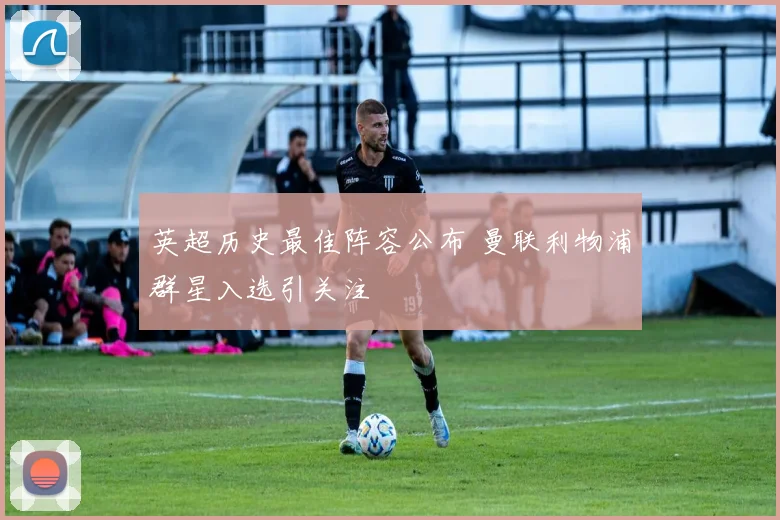 英超历史最佳阵容公布 曼联利物浦群星入选引关注