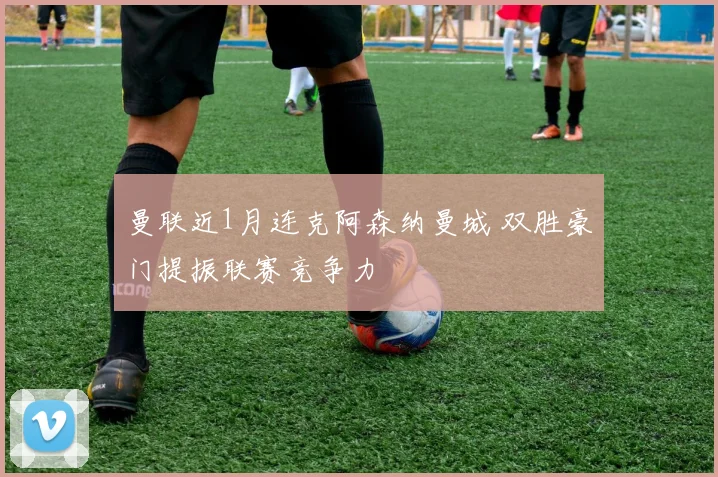 曼联近1月连克阿森纳曼城 双胜豪门提振联赛竞争力