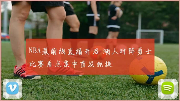NBA最前线直播开启 湖人对阵勇士比赛看点集中首发轮换
