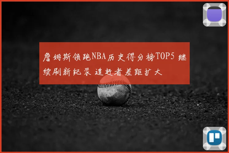詹姆斯领跑NBA历史得分榜TOP5 继续刷新纪录 追赶者差距扩大