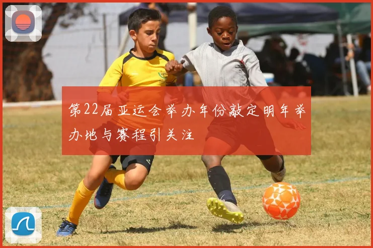 第22届亚运会举办年份敲定明年举办地与赛程引关注