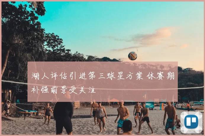 湖人评估引进第三球星方案 休赛期补强前景受关注