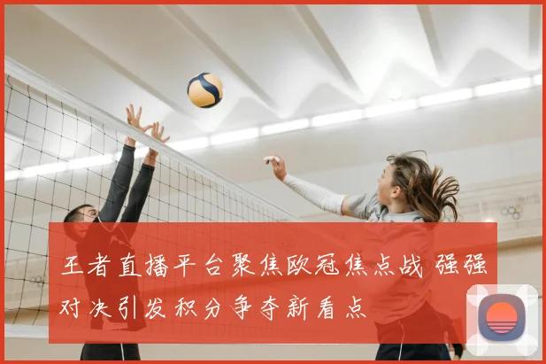 王者直播平台聚焦欧冠焦点战 强强对决引发积分争夺新看点