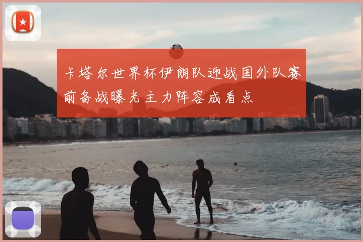 卡塔尔世界杯伊朗队迎战国外队赛前备战曝光主力阵容成看点