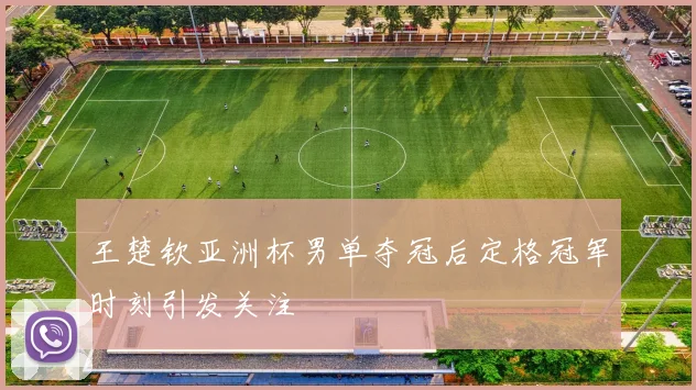 王楚钦亚洲杯男单夺冠后定格冠军时刻引发关注