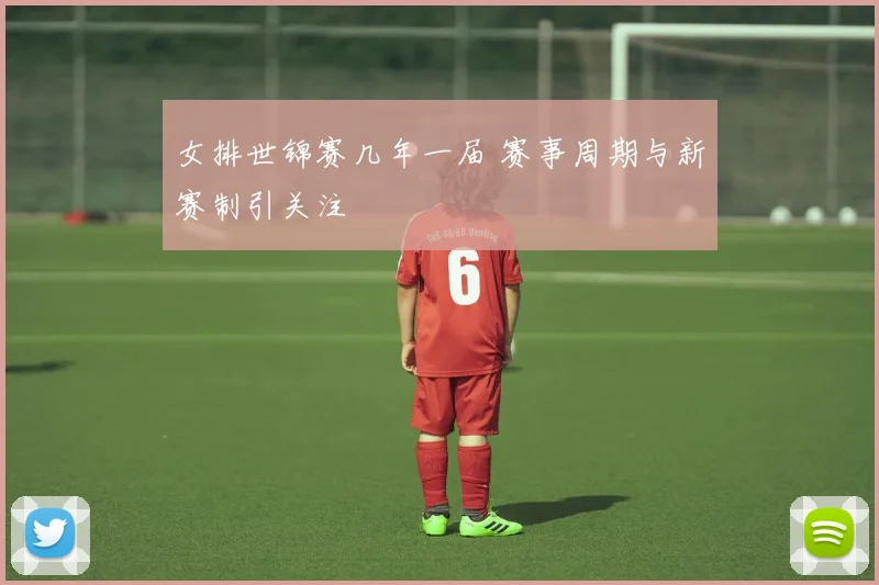 女排世锦赛几年一届 赛事周期与新赛制引关注