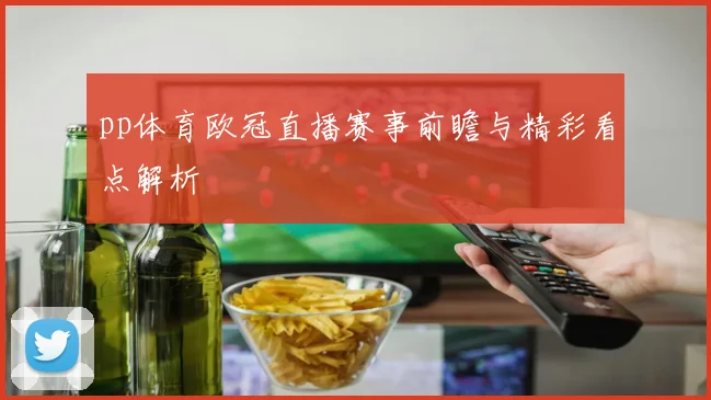pp体育欧冠直播赛事前瞻与精彩看点解析