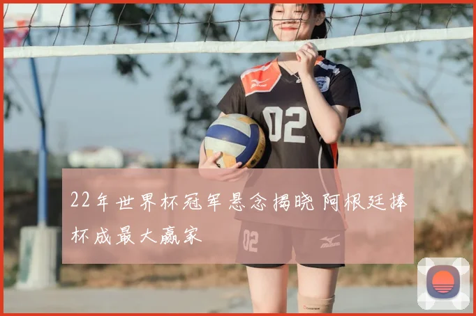 22年世界杯冠军悬念揭晓 阿根廷捧杯成最大赢家