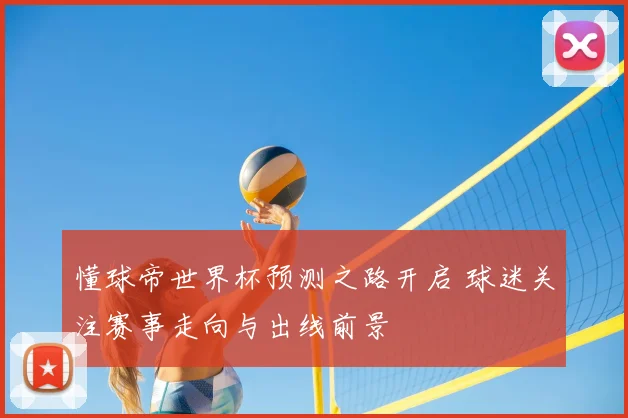 懂球帝世界杯预测之路开启 球迷关注赛事走向与出线前景