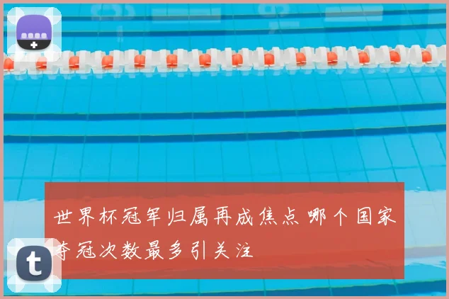 世界杯冠军归属再成焦点 哪个国家夺冠次数最多引关注