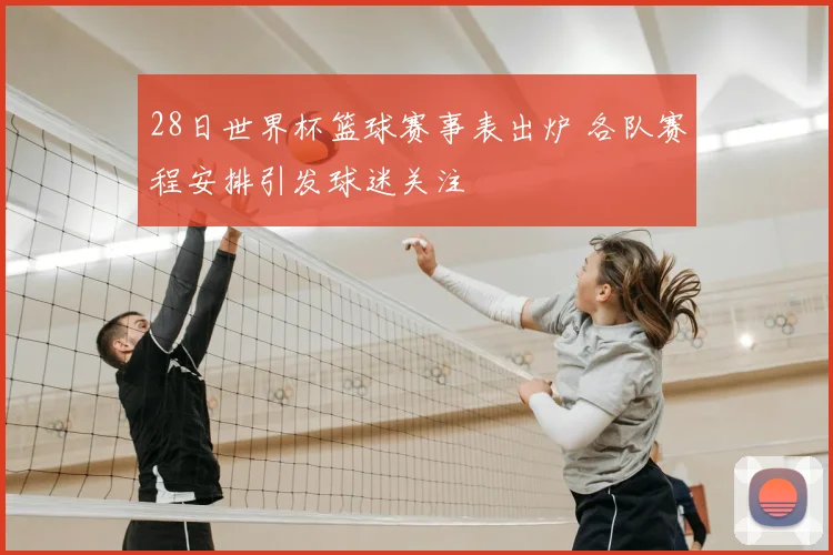 28日世界杯篮球赛事表出炉 各队赛程安排引发球迷关注