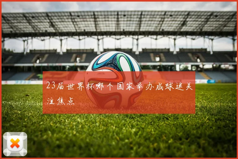 23届世界杯哪个国家举办成球迷关注焦点