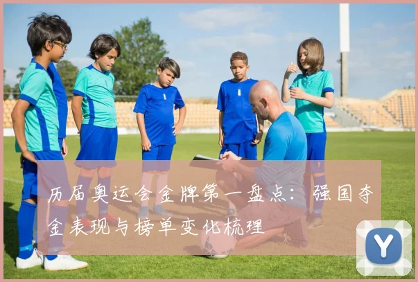 历届奥运会金牌第一盘点:强国夺金表现与榜单变化梳理