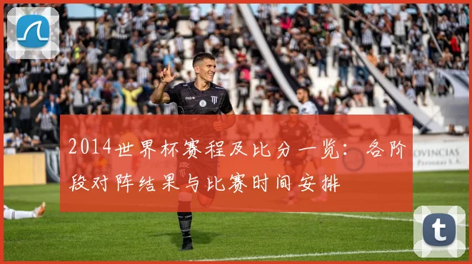 2014世界杯赛程及比分一览:各阶段对阵结果与比赛时间安排