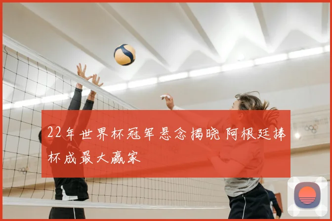 22年世界杯冠军悬念揭晓 阿根廷捧杯成最大赢家