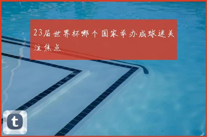 23届世界杯哪个国家举办成球迷关注焦点