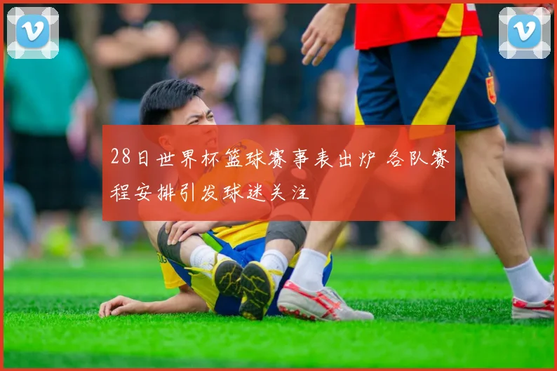 28日世界杯篮球赛事表出炉 各队赛程安排引发球迷关注